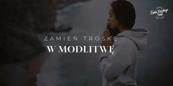 Cuda Każdego Dnia - ZAMIEŃ TROSKĘ W MODLITWĘ!
